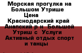 Морская прогулка на Большом Утрише › Цена ­ 350 - Краснодарский край, Анапский р-н, Большой Утриш с. Услуги » Активный отдых,спорт и танцы   